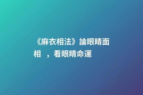 《麻衣相法》論眼睛面相，看眼睛命運